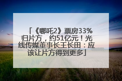 《哪吒2》票房33%归片方，约51亿元！光线传媒董事长王长田：应该让片方得到更多