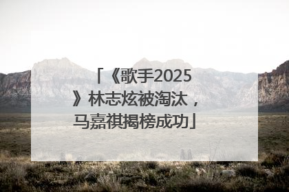 《歌手2025》林志炫被淘汰，马嘉祺揭榜成功