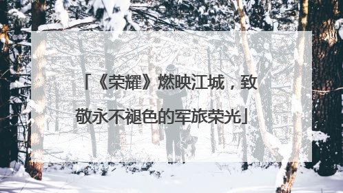 《荣耀》燃映江城，致敬永不褪色的军旅荣光