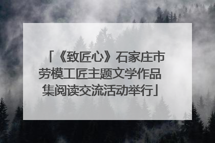 《致匠心》石家庄市劳模工匠主题文学作品集阅读交流活动举行