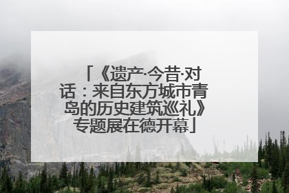 《遗产·今昔·对话：来自东方城市青岛的历史建筑巡礼》专题展在德开幕