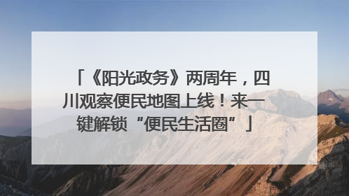 《阳光政务》两周年，四川观察便民地图上线！来一键解锁“便民生活圈”