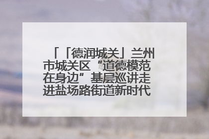 「德润城关」兰州市城关区“道德模范在身边”基层巡讲走进盐场路街道新时代文明实践所