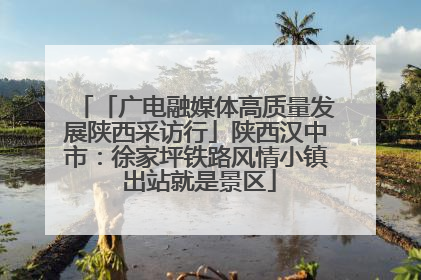 「广电融媒体高质量发展陕西采访行」陕西汉中市：徐家坪铁路风情小镇 出站就是景区
