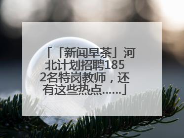 「新闻早茶」河北计划招聘1852名特岗教师，还有这些热点……