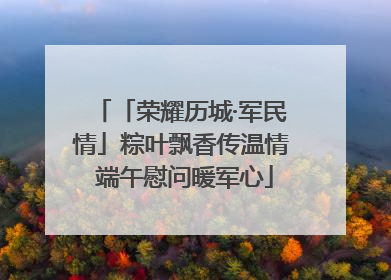 「荣耀历城·军民情」粽叶飘香传温情 端午慰问暖军心