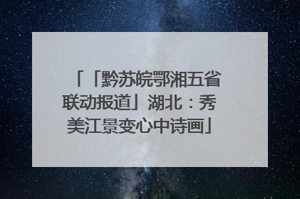 「黔苏皖鄂湘五省联动报道」湖北：秀美江景变心中诗画