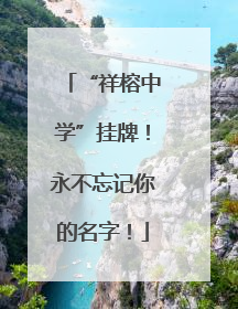 “祥榕中学”挂牌！永不忘记你的名字！