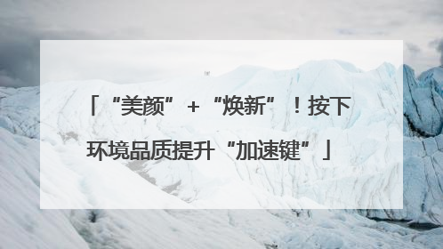 “美颜”+“焕新”！按下环境品质提升“加速键”