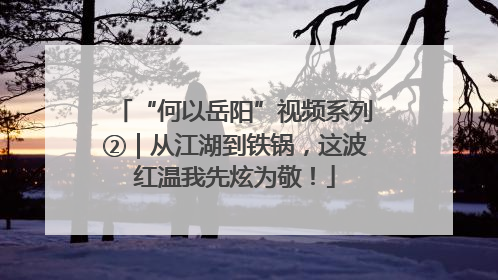 “何以岳阳”视频系列②｜从江湖到铁锅，这波红温我先炫为敬！