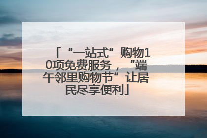 “一站式”购物10项免费服务，“端午邻里购物节”让居民尽享便利