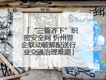 “三管齐下”织密安全网 忻州警企联动破解配送行业交通治理难题