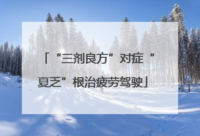 “三剂良方”对症“夏乏”根治疲劳驾驶