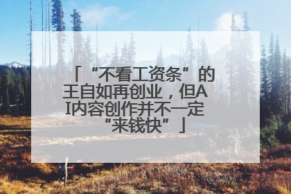 “不看工资条”的王自如再创业，但AI内容创作并不一定“来钱快”