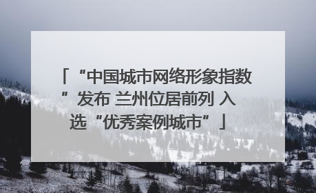 “中国城市网络形象指数”发布 兰州位居前列 入选“优秀案例城市”