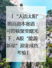“人造太阳”照亮资本赛道：可控核聚变曙光下，A股“能源新星”迎来成色考验