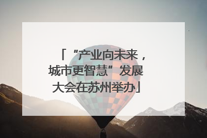 “产业向未来，城市更智慧”发展大会在苏州举办