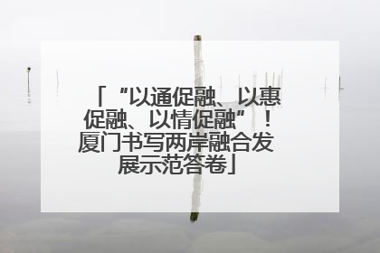 “以通促融、以惠促融、以情促融”！厦门书写两岸融合发展示范答卷