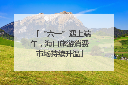 “六一”遇上端午，海口旅游消费市场持续升温
