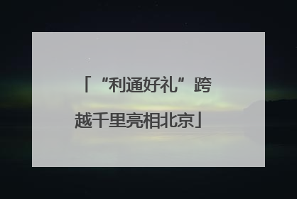 “利通好礼”跨越千里亮相北京