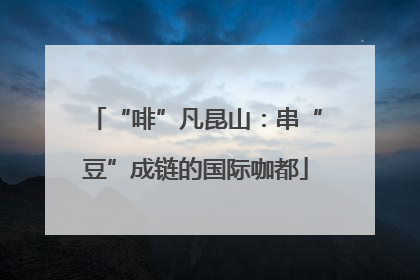 “啡”凡昆山：串“豆”成链的国际咖都