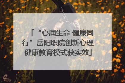 “心润生命 健康同行”岳阳职院创新心理健康教育模式获实效