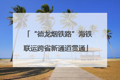 “德龙烟铁路”海铁联运跨省新通道贯通