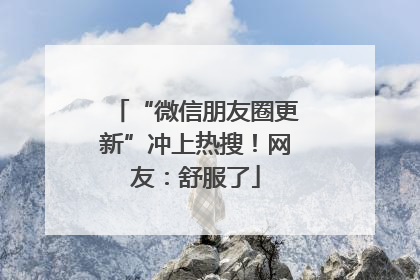 “微信朋友圈更新”冲上热搜！网友：舒服了