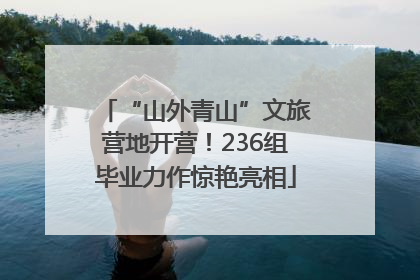 “山外青山”文旅营地开营！236组毕业力作惊艳亮相