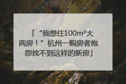 “我想住100m²大两房！”杭州一购房者抱怨找不到这样的新房