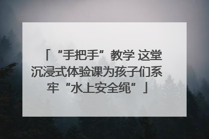 “手把手”教学 这堂沉浸式体验课为孩子们系牢“水上安全绳”