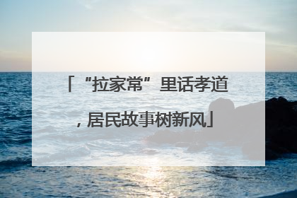 “拉家常”里话孝道，居民故事树新风
