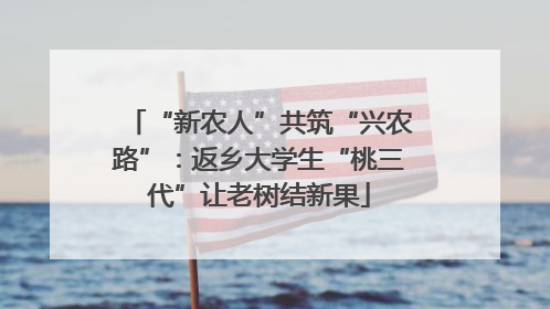 “新农人”共筑“兴农路”：返乡大学生“桃三代”让老树结新果