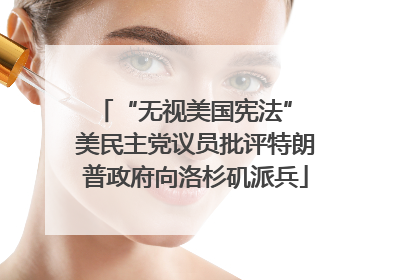 “无视美国宪法” 美民主党议员批评特朗普政府向洛杉矶派兵