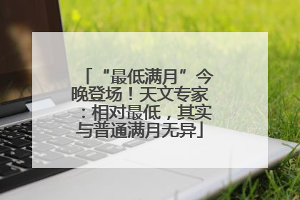 “最低满月”今晚登场！天文专家：相对最低，其实与普通满月无异