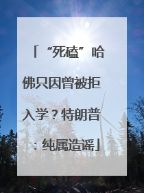 “死磕”哈佛只因曾被拒入学？特朗普：纯属造谣