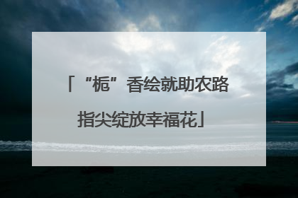 “栀”香绘就助农路 指尖绽放幸福花