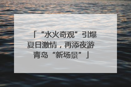 “水火奇观”引爆夏日激情，再添夜游青岛“新场景”