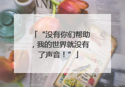 “没有你们帮助，我的世界就没有了声音！”