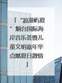“浪漫屿夏”烟台国际海岸音乐荟暨儿童文明嘉年华点燃夏日激情