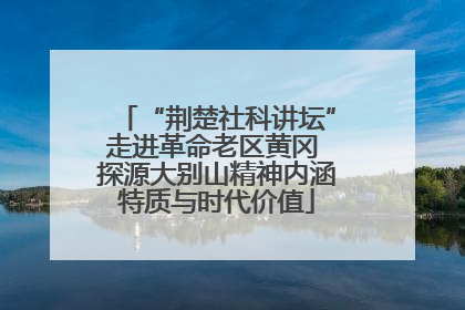 “荆楚社科讲坛”走进革命老区黄冈 探源大别山精神内涵特质与时代价值
