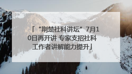 “荆楚社科讲坛”7月10日再开讲 专家支招社科工作者讲解能力提升