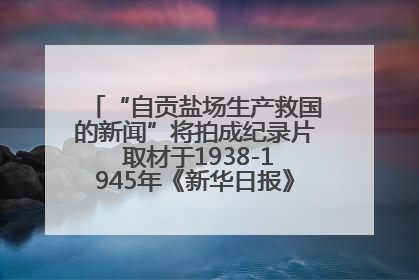 “自贡盐场生产救国的新闻”将拍成纪录片 取材于1938-1945年《新华日报》的连续报道