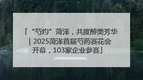 “芍约”菏泽，共度醉美芳华｜2025菏泽首届芍药赛花会开幕，103家企业参赛