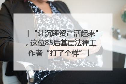 “让沉睡资产活起来”，这位85后基层法律工作者“打了个样”