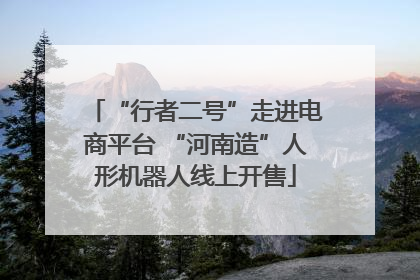 “行者二号”走进电商平台 “河南造”人形机器人线上开售