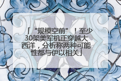 “规模空前”！至少30架美军机正穿越大西洋，分析称两种可能性都与伊以相关