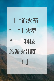 “追火箭”“上火星”……科技旅游火出圈！