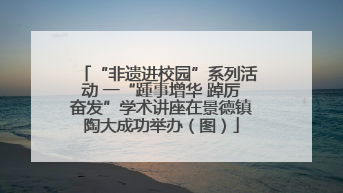 “非遗进校园”系列活动 一“踵事增华 踔厉奋发”学术讲座在景德镇陶大成功举办（图）