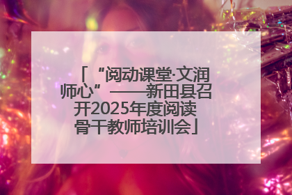 “阅动课堂·文润师心”——新田县召开2025年度阅读骨干教师培训会
